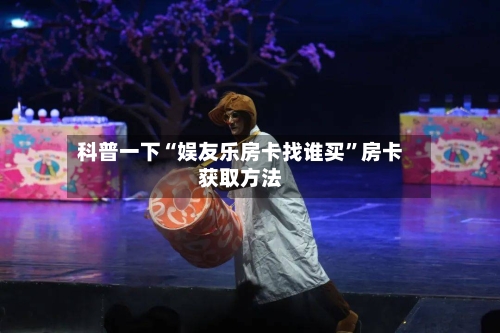 科普一下“娱友乐房卡找谁买”房卡获取方法-第2张图片