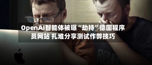 OpenAI智能体被曝“劫持”德国程序员网站 扎堆分享测试作弊技巧-第3张图片