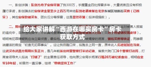 给大家讲解“西游在哪买房卡	”房卡获取方式-第3张图片