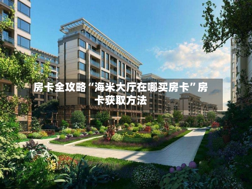 房卡全攻略“海米大厅在哪买房卡”房卡获取方法