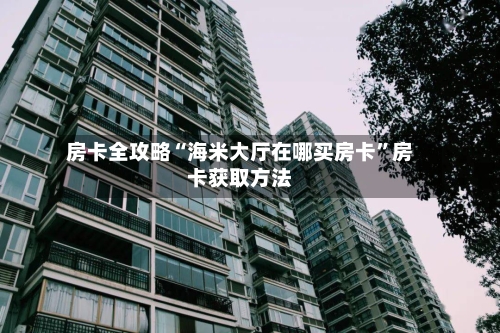 房卡全攻略“海米大厅在哪买房卡	”房卡获取方法-第3张图片