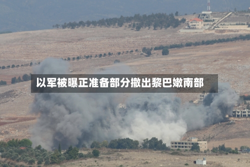 以军被曝正准备部分撤出黎巴嫩南部
