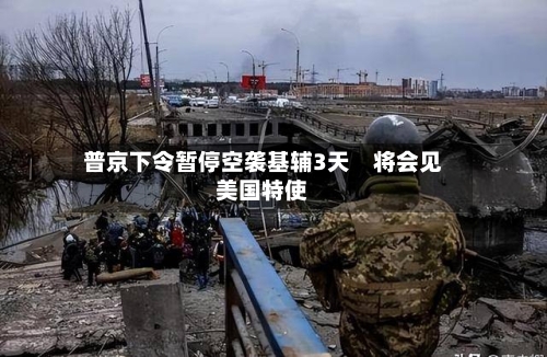 普京下令暂停空袭基辅3天 将会见美国特使-第2张图片