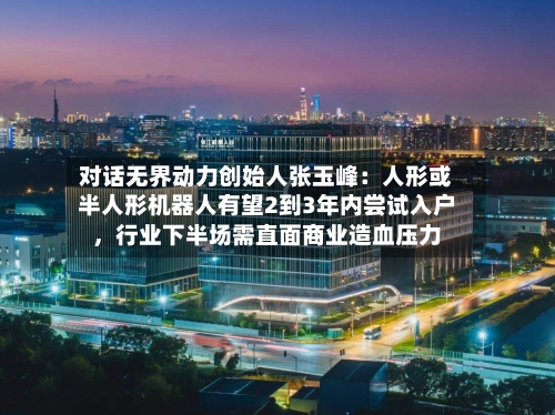 对话无界动力创始人张玉峰：人形或半人形机器人有望2到3年内尝试入户，行业下半场需直面商业造血压力