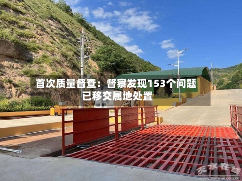 首次质量督查：督察发现153个问题 已移交属地处置