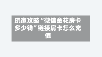玩家攻略“微信金花房卡多少钱”链接房卡怎么充值-第2张图片