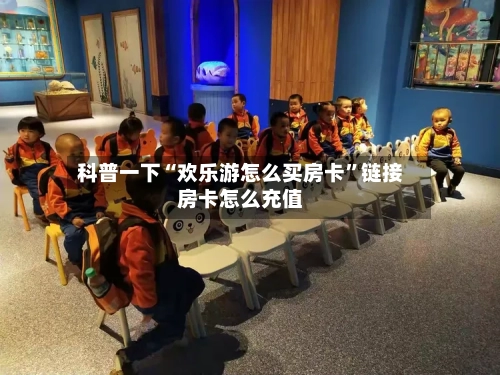 科普一下“欢乐游怎么买房卡”链接房卡怎么充值-第3张图片