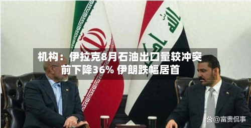 机构:伊拉克8月石油出口量较冲突前下降36% 伊朗跌幅居首-第2张图片