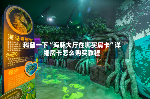 科普一下“海豚大厅在哪买房卡”详细房卡怎么购买教程-第2张图片