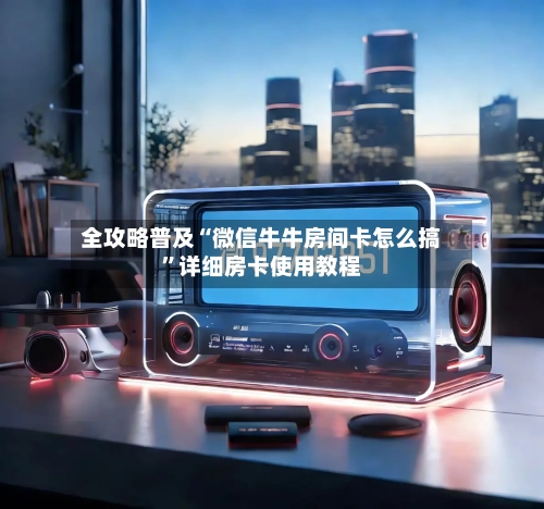 全攻略普及“微信牛牛房间卡怎么搞”详细房卡使用教程-第2张图片