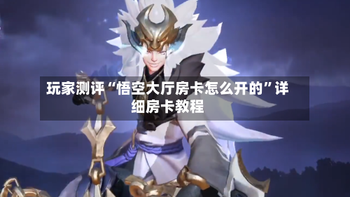 玩家测评“悟空大厅房卡怎么开的”详细房卡教程-第2张图片