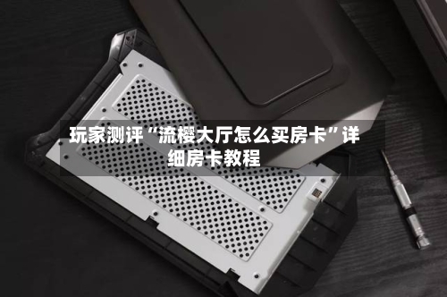 玩家测评“流樱大厅怎么买房卡	”详细房卡教程-第2张图片
