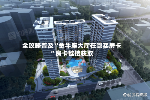 全攻略普及“金牛座大厅在哪买房卡”房卡链接获取-第2张图片