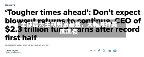 全球最大主权财富基金	，大幅减持美国国债-第2张图片
