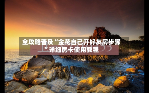 全攻略普及“金花自己开好友房步骤”详细房卡使用教程-第2张图片