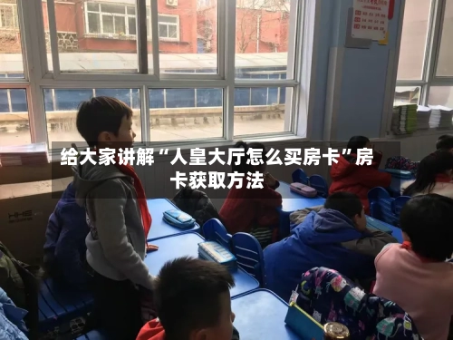 给大家讲解“人皇大厅怎么买房卡”房卡获取方法
