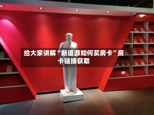 给大家讲解“新道游如何买房卡”房卡链接获取-第3张图片