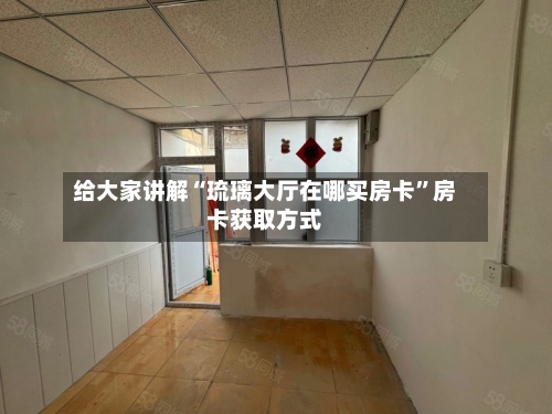 给大家讲解“琉璃大厅在哪买房卡”房卡获取方式