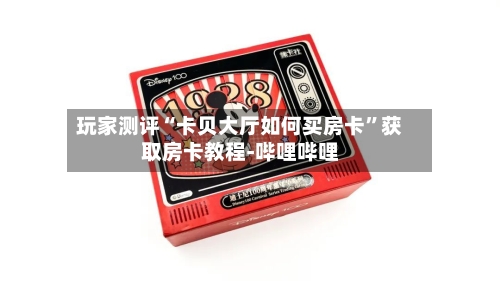 玩家测评“卡贝大厅如何买房卡	”获取房卡教程-哔哩哔哩-第2张图片