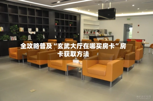 全攻略普及“玄武大厅在哪买房卡”房卡获取方法