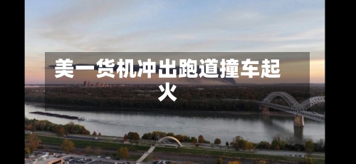美一货机冲出跑道撞车起火