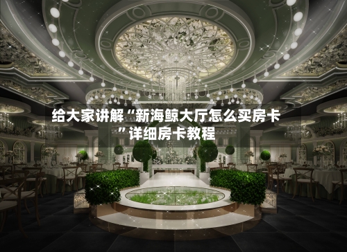 给大家讲解“新海鲸大厅怎么买房卡”详细房卡教程-第2张图片