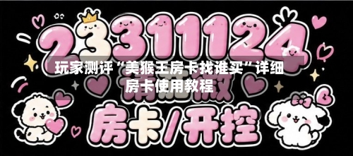 玩家测评“美猴王房卡找谁买	”详细房卡使用教程-第2张图片