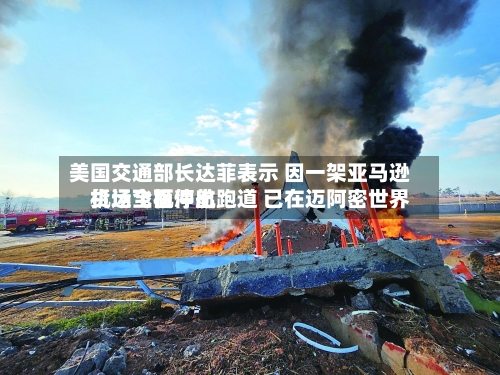 美国交通部长达菲表示 因一架亚马逊货运飞机冲出跑道 已在迈阿密世界
机场全面停航-第2张图片