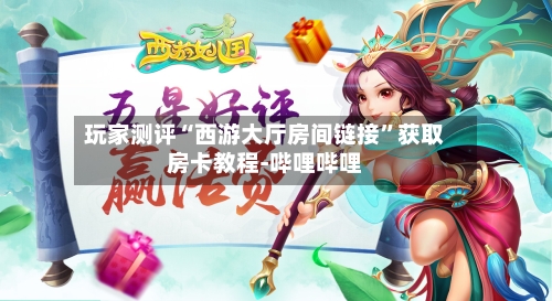 玩家测评“西游大厅房间链接	”获取房卡教程-哔哩哔哩-第3张图片