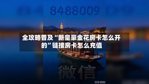 全攻略普及“新皇豪金花房卡怎么开的”链接房卡怎么充值