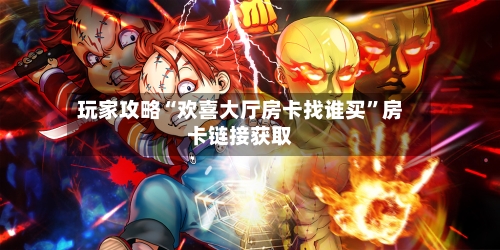玩家攻略“欢喜大厅房卡找谁买”房卡链接获取-第3张图片
