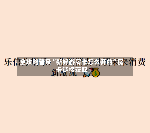 全攻略普及“新好游房卡怎么开的”房卡链接获取