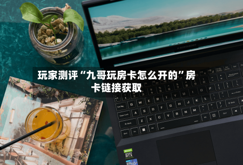 玩家测评“九哥玩房卡怎么开的”房卡链接获取