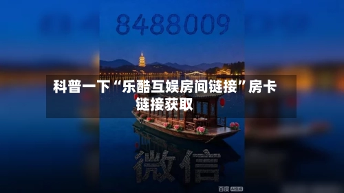 科普一下“乐酷互娱房间链接”房卡链接获取-第2张图片
