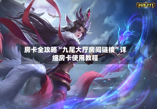 房卡全攻略“九尾大厅房间链接”详细房卡使用教程-第2张图片
