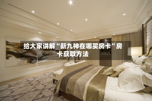 给大家讲解“新九神在哪买房卡”房卡获取方法