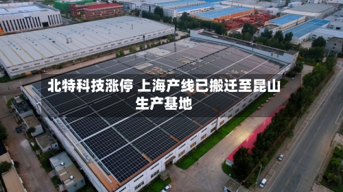 北特科技涨停 上海产线已搬迁至昆山生产基地
