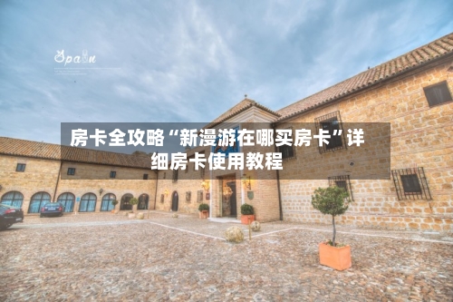 房卡全攻略“新漫游在哪买房卡”详细房卡使用教程