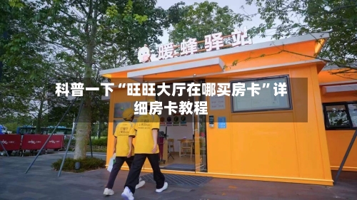 科普一下“旺旺大厅在哪买房卡”详细房卡教程-第2张图片
