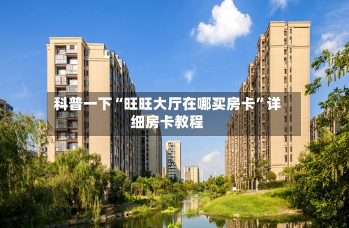 科普一下“旺旺大厅在哪买房卡”详细房卡教程