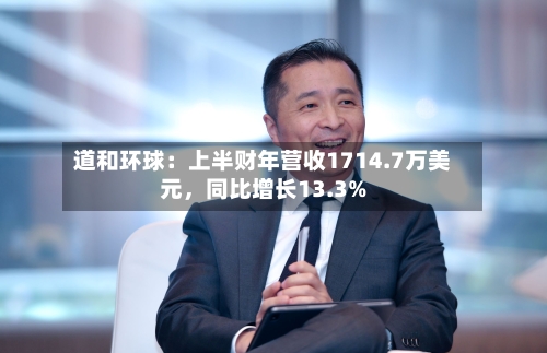 道和环球：上半财年营收1714.7万美元，同比增长13.3%-第3张图片