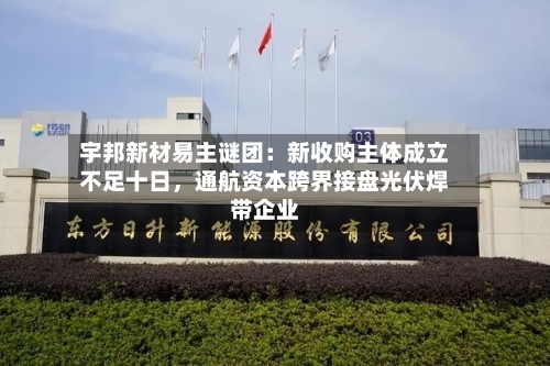 宇邦新材易主谜团：新收购主体成立不足十日，通航资本跨界接盘光伏焊带企业