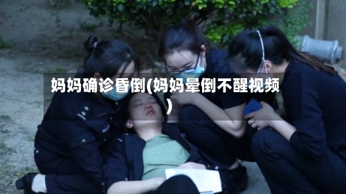 妈妈确诊昏倒(妈妈晕倒不醒视频)-第2张图片