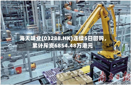 海天味业(03288.HK)连续5日回购，累计斥资6854.48万港元