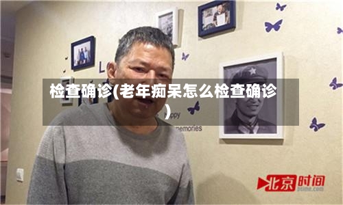 检查确诊(老年痴呆怎么检查确诊)