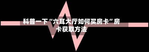 科普一下“六耳大厅如何买房卡”房卡获取方法