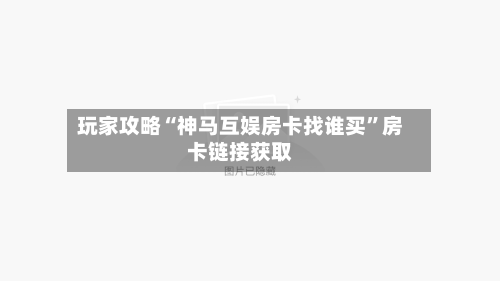 玩家攻略“神马互娱房卡找谁买”房卡链接获取