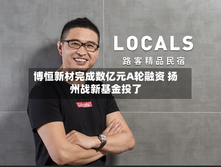 博恒新材完成数亿元A轮融资 扬州战新基金投了-第2张图片