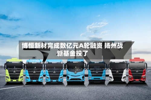 博恒新材完成数亿元A轮融资 扬州战新基金投了