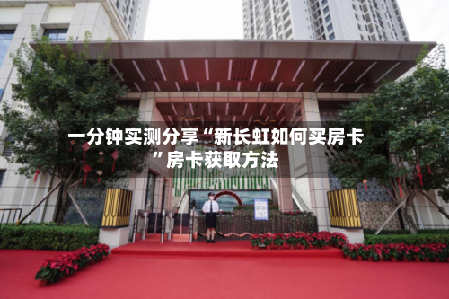 一分钟实测分享“新长虹如何买房卡	”房卡获取方法-第3张图片